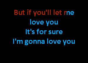 But if you'll let me
love you

It's for sure
I'm gonna love you