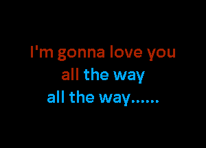I'm gonna love you

all the way
all the way ......