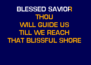 BLESSED SAWOR
THOU
WILL GUIDE US
TILL WE REACH
THAT BLISSFUL SHORE
