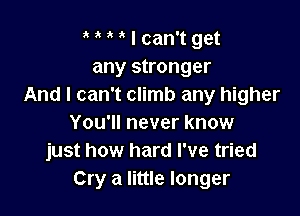 t I can't get
any stronger
And I can't climb any higher

You'll never know
just how hard I've tried
Cry a little longer