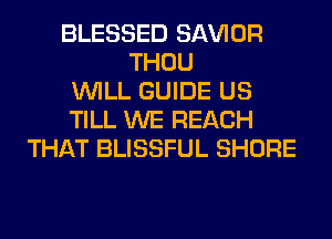 BLESSED SAWOR
THOU
WILL GUIDE US
TILL WE REACH
THAT BLISSFUL SHORE