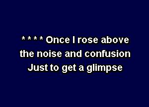 Once I rose above

the noise and confusion
Just to get a glimpse