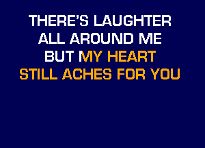 THERE'S LAUGHTER
ALL AROUND ME
BUT MY HEART
STILL ACHES FOR YOU