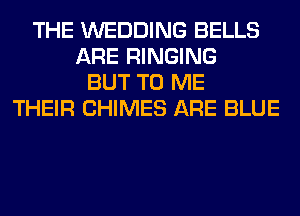 THE WEDDING BELLS
ARE RINGING
BUT TO ME
THEIR CHIMES ARE BLUE
