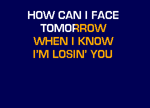 HOW CAN I FACE
TOMORROW
WHEN I KNOW

I'M LOSIN' YOU