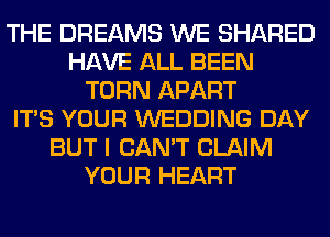 THE DREAMS WE SHARED
HAVE ALL BEEN
TURN APART
ITS YOUR WEDDING DAY
BUT I CAN'T CLAIM
YOUR HEART