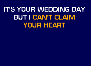 IT'S YOUR WEDDING DAY
BUT I CAN'T CLAIM
YOUR HEART