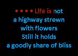 0 0 0 0 Life is not
a highway strewn

with flowers
Still it holds
a goodly share of bliss