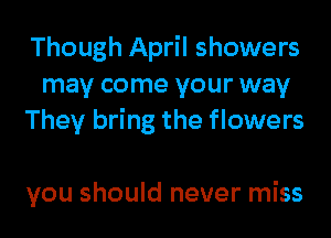 Though April showers
may come your way
They bring the flowers

you should never miss