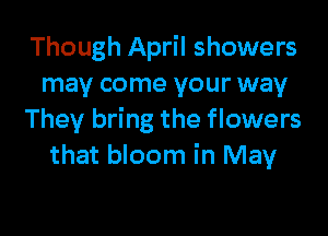 Though April showers
may come your way

They bring the flowers
that bloom in May