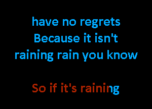 have no regrets
Because it isn't

raining rain you know

So if it's raining