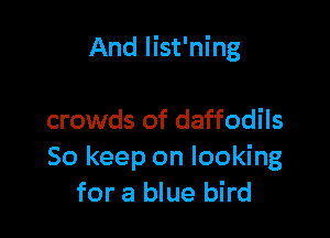 And Iist'ning

crowds of daffodils
So keep on looking
for a blue bird