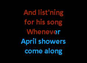 And list'ning
for his song

UVhenever
April showers
come along