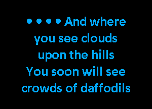 0 0 0 0 And where
you see clouds

upon the hills
You soon will see
crowds of daffodils