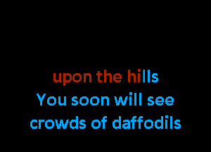 upon the hills
You soon will see
crowds of daffodils