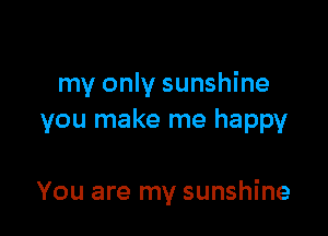 my only sunshine

you make me happy

You are my sunshine