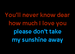 You'll never know dear
how much I love you

please don't take
my sunshine away