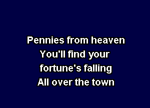 Pennies from heaven

You'll fmd your
fortune's falling
All over the town