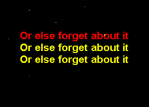 Or else forget about it
Or else forget about it

Or else forget about it