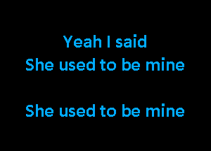 Yeah I said
She used to be mine

She used to be mine