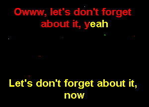 Owww, let's don't forget
about it, yeah

Let'.s don't forget about it,
now