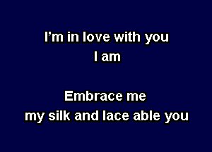 Pm in love with you
I am

Embrace me
my silk and lace able you