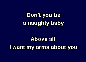 Don't you be
a naughty baby

Above all
I want my arms about you