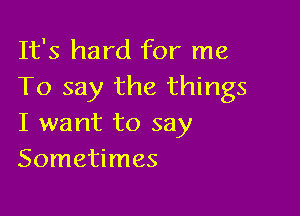 It's hard for me
To say the things

I want to say
Sometimes