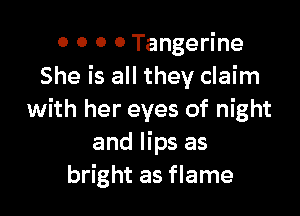 0 O 0 0 Tangerine
She is all they claim

with her eyes of night
and lips as
bright as flame