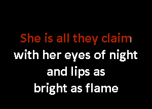 She is all they claim

with her eyes of night
and lips as
bright as flame