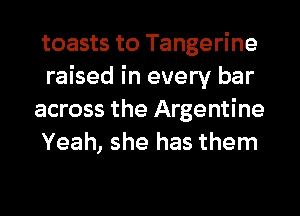 toasts to Tangerine
raised in every bar

across the Argentine
Yeah, she has them