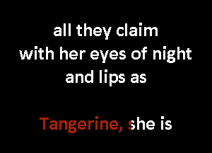 all they claim
with her eyes of night

and lips as

Tangerine, she is