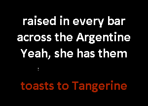 raised in every bar
across the Argentine
Yeah, she has them

toasts to Tangerine
