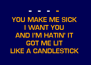 YOU MAKE ME SICK
I WANT YOU
IXND I'M HATIN' IT
GOT ME LIT
LIKE A CANDLESTICK