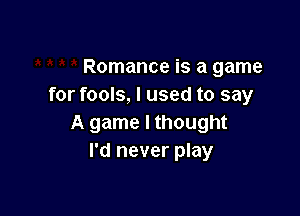 Romance is a game
for fools, I used to say

A game I thought
I'd never play