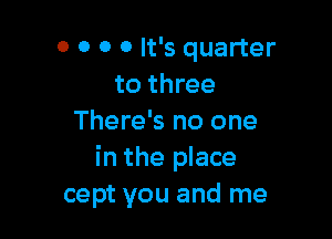 0 0 0 0 It's quarter
to three

There's no one
in the place
cept you and me