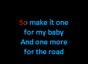 So make it one

for my baby
And one more
for the road