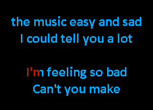 the music easy and sad
lcould tell you a lot

I'm feeling so bad
Can't you make