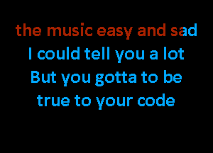 the music easy and sad
I could tell you a lot
But you gotta to be
true to your code