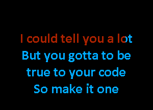 I could tell you a lot

But you gotta to be
true to your code
So make it one