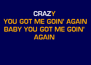 CRAZY
YOU GOT ME GOIN' AGAIN
BABY YOU GOT ME GOIN'

AGAIN