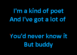 I'm a kind of poet
And I've got a lot of

You'd never know it
But buddy