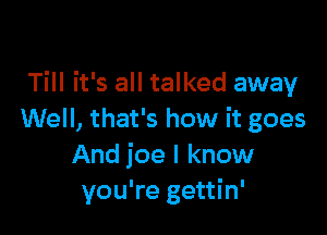 Till it's all talked away

Well, that's how it goes
And ice I know
you're gettin'