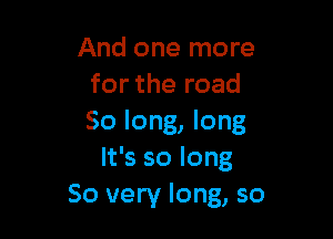 And one more
for the road

So long, long
It's so long
So very long, so