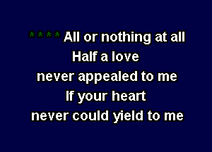 All or nothing at all
Half a love

never appealed to me
If your heart
never could yield to me