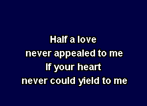 Half a love

never appealed to me
If your heart
never could yield to me