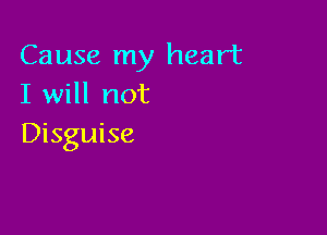 Cause my heart
I will not

Disguise