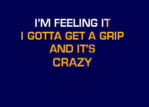 I'M FEELING IT
I GOTTA GET A GRIP
ANDFPS

CRAZY