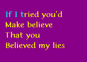 If I tried you'd
Make believe

That you
Believed my lies