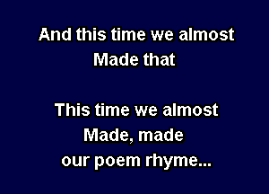 And this time we almost
Made that

This time we almost
Made, made
our poem rhyme...